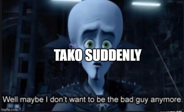 Well maybe i dont want to be the bad guy anymore | TAKO SUDDENLY | image tagged in well maybe i dont want to be the bad guy anymore | made w/ Imgflip meme maker