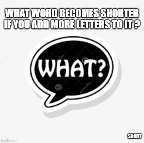 memes by Brad - What word gets smaller when you add more letters? | WHAT WORD BECOMES SHORTER IF YOU ADD MORE LETTERS TO IT ? SHORT | image tagged in funny,fun,word play,words,english,humor | made w/ Imgflip meme maker