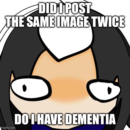 CosmoRETARDEDSTARING.PNG | DID I POST THE SAME IMAGE TWICE; DO I HAVE DEMENTIA | image tagged in cosmoretardedstaring png | made w/ Imgflip meme maker