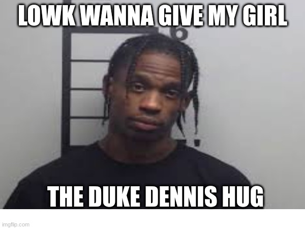 duke dennis | LOWK WANNA GIVE MY GIRL; THE DUKE DENNIS HUG | image tagged in funny | made w/ Imgflip meme maker