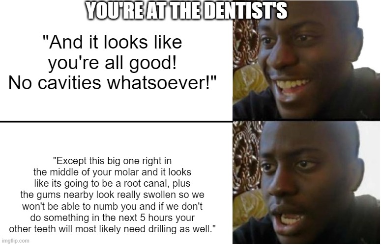 What I wouldn't give for me to not have cavities | YOU'RE AT THE DENTIST'S; "And it looks like you're all good! No cavities whatsoever!"; "Except this big one right in the middle of your molar and it looks like its going to be a root canal, plus the gums nearby look really swollen so we won't be able to numb you and if we don't do something in the next 5 hours your other teeth will most likely need drilling as well." | image tagged in disappointed black guy,dentist | made w/ Imgflip meme maker