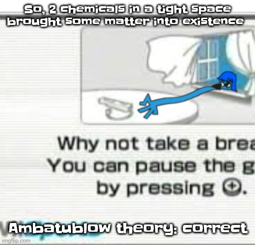 Now time for the car crash theory | So, 2 chemicals in a tight space brought some matter into existence; Ambatublow theory: correct | image tagged in skatez don't you fu cking dare | made w/ Imgflip meme maker