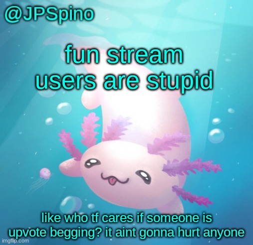 JPSpino's axolotl temp updated | fun stream users are stupid; like who tf cares if someone is upvote begging? it aint gonna hurt anyone | image tagged in jpspino's axolotl temp updated | made w/ Imgflip meme maker