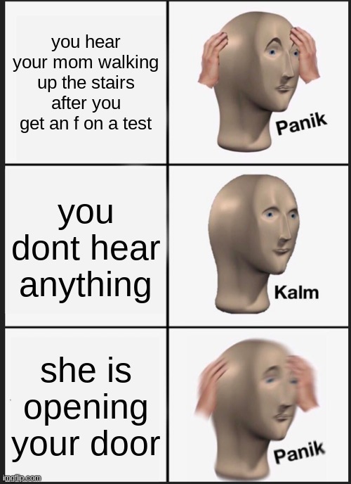 check out my stream please? | you hear your mom walking up the stairs after you get an f on a test; you dont hear anything; she is opening your door | image tagged in memes,panik kalm panik | made w/ Imgflip meme maker