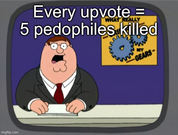 Peter Griffin News Meme | Every upvote = 5 pedophiles killed | image tagged in memes,peter griffin news | made w/ Imgflip meme maker