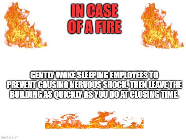 In Case of Fire | IN CASE OF A FIRE; GENTLY WAKE SLEEPING EMPLOYEES TO PREVENT CAUSING NERVOUS SHOCK. THEN LEAVE THE BUILDING AS QUICKLY AS YOU DO AT CLOSING TIME. | image tagged in funny,fire,employee | made w/ Imgflip meme maker