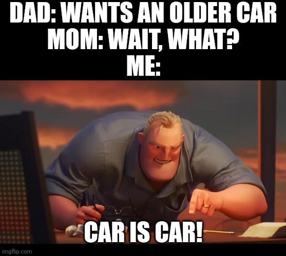 Math is Math! | DAD: WANTS AN OLDER CAR
MOM: WAIT, WHAT?
ME:; CAR IS CAR! | image tagged in math is math | made w/ Imgflip meme maker