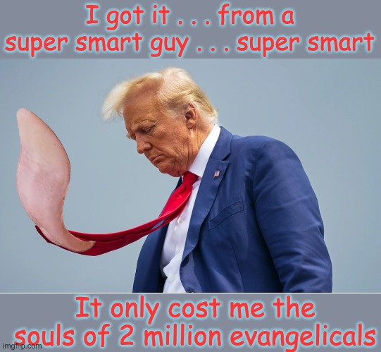 Sad Trump with Tie Tongue | I got it . . . from a super smart guy . . . super smart It only cost me the souls of 2 million evangelicals | image tagged in sad trump with tie tongue | made w/ Imgflip meme maker