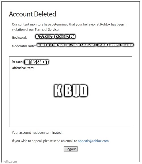 banned from ROBLOX | K BUD; 6/27/2024 12:26:32 PM; ROBLOX DOES NOT PERMIT BULLYING OR HARASSMENT TOWARDS COMMUNITY MEMBERS; HARASSMENT | image tagged in banned from roblox | made w/ Imgflip meme maker