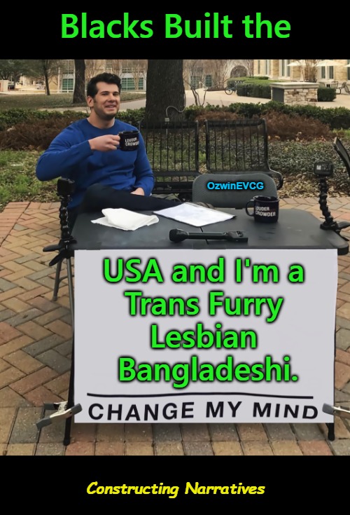 Inspired by Donald Trump Lying About Whites and American History So He Could Hype and Pander to Blacks | Blacks Built the; OzwinEVCG; USA and I'm a 

Trans Furry 

Lesbian 

Bangladeshi. Constructing Narratives | image tagged in antiwhite,donald trump,politicians suck,white people,american history,black people | made w/ Imgflip meme maker