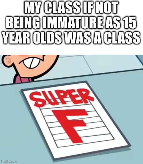 Me if X was a class (Super F) | MY CLASS IF NOT BEING IMMATURE AS 15 YEAR OLDS WAS A CLASS | image tagged in me if x was a class super f | made w/ Imgflip meme maker