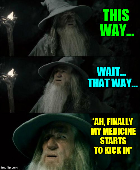Confused Gandalf | THIS WAY... WAIT... THAT WAY... *AH, FINALLY MY MEDICINE STARTS TO KICK IN* | image tagged in memes,confused gandalf | made w/ Imgflip meme maker