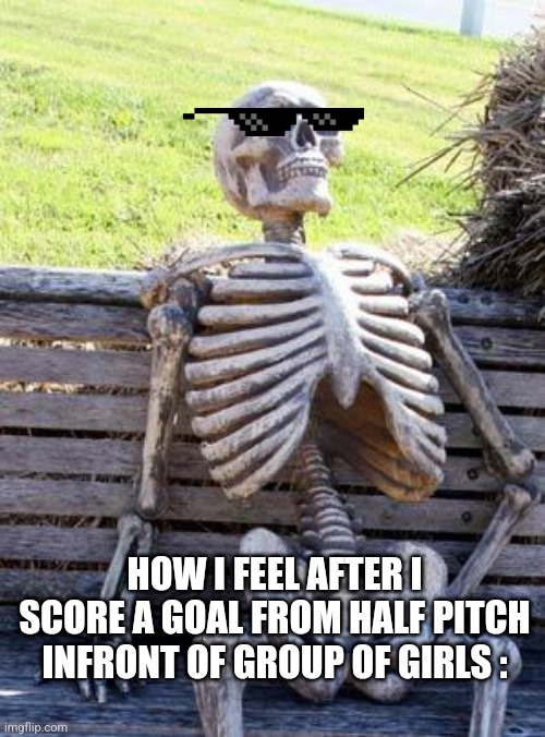 Fr | HOW I FEEL AFTER I SCORE A GOAL FROM HALF PITCH INFRONT OF GROUP OF GIRLS : | image tagged in memes,waiting skeleton | made w/ Imgflip meme maker