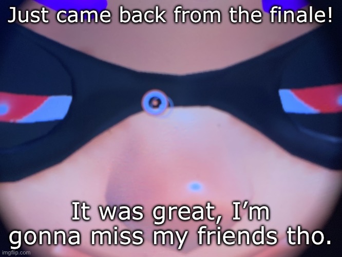 Meep | Just came back from the finale! It was great, I’m gonna miss my friends tho. | image tagged in meep | made w/ Imgflip meme maker
