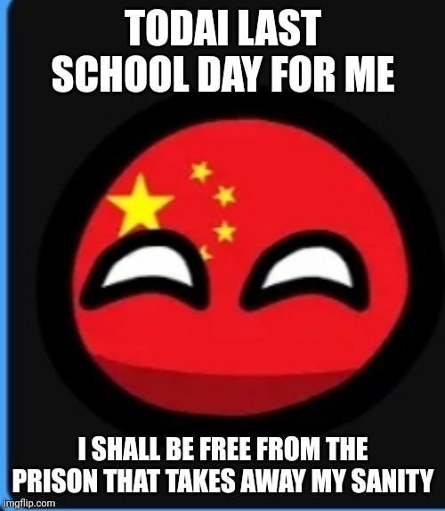 TODAI LAST SCHOOL DAY FOR ME; I SHALL BE FREE FROM THE PRISON THAT TAKES AWAY MY SANITY | made w/ Imgflip meme maker