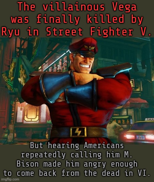 That's my theory, anyway. | The villainous Vega was finally killed by Ryu in Street Fighter V. But hearing Americans repeatedly calling him M. Bison made him angry enough to come back from the dead in VI. | image tagged in m bison sfv,resurrection,undead,videogames | made w/ Imgflip meme maker