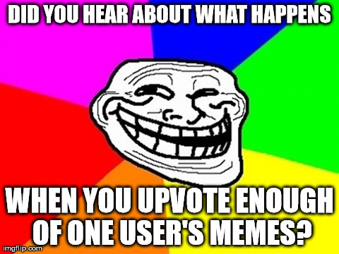 Troll Face Colored | DID YOU HEAR ABOUT WHAT HAPPENS WHEN YOU UPVOTE ENOUGH OF ONE USER'S MEMES? | image tagged in memes,troll face colored | made w/ Imgflip meme maker