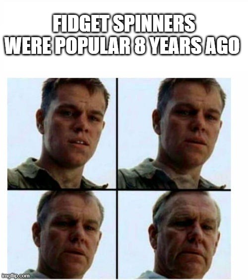 How time flies by... | FIDGET SPINNERS WERE POPULAR 8 YEARS AGO | image tagged in guy getting older,memes,i'm getting old | made w/ Imgflip meme maker
