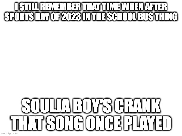 I STILL REMEMBER THAT TIME WHEN AFTER SPORTS DAY OF 2023 IN THE SCHOOL BUS THING; SOULJA BOY'S CRANK THAT SONG ONCE PLAYED | made w/ Imgflip meme maker