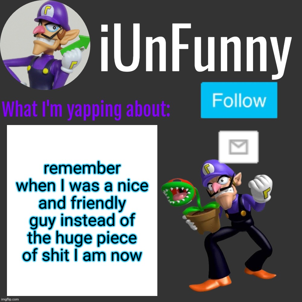⠀ | remember when I was a nice and friendly guy instead of the huge piece of shit I am now | made w/ Imgflip meme maker