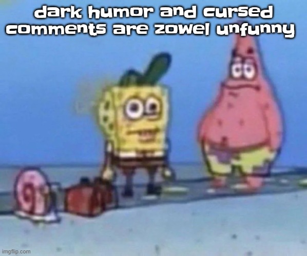 sponge and pat | dark humor and cursed comments are zowel unfunny | image tagged in sponge and pat | made w/ Imgflip meme maker