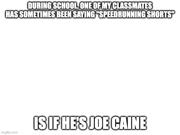 DURING SCHOOL, ONE OF MY CLASSMATES HAS SOMETIMES BEEN SAYING "SPEEDRUNNING SHORTS"; IS IF HE'S JOE CAINE | made w/ Imgflip meme maker