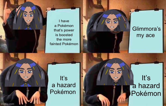 Geeta plan | I have a Pokémon that’s power is boosted the more fainted Pokémon; Glimmora’s my ace; It’s a hazard Pokémon; It’s a hazard Pokémon | image tagged in memes,gru's plan | made w/ Imgflip meme maker