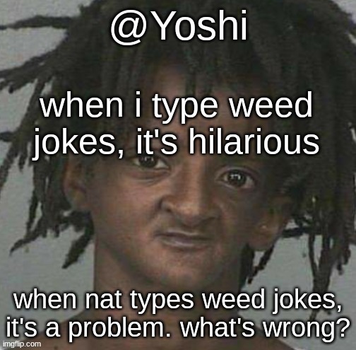 its probably because it's nat and she has a controversial history but that's just me ig | when i type weed jokes, it's hilarious; when nat types weed jokes, it's a problem. what's wrong? | image tagged in yoshi's cursed mugshot temp | made w/ Imgflip meme maker