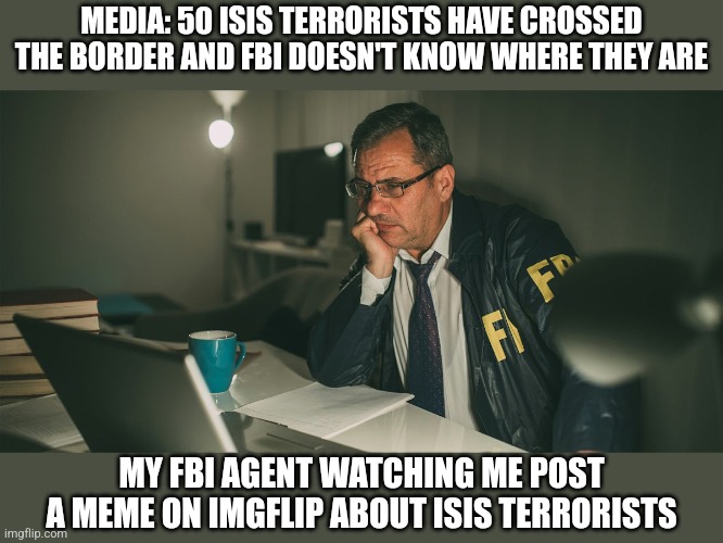 My fbi agent | MEDIA: 50 ISIS TERRORISTS HAVE CROSSED THE BORDER AND FBI DOESN'T KNOW WHERE THEY ARE; MY FBI AGENT WATCHING ME POST A MEME ON IMGFLIP ABOUT ISIS TERRORISTS | image tagged in my fbi agent | made w/ Imgflip meme maker