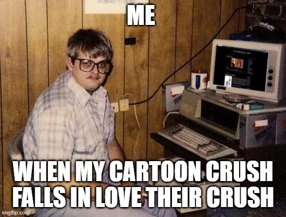 computer nerd | ME; WHEN MY CARTOON CRUSH FALLS IN LOVE THEIR CRUSH | image tagged in computer nerd | made w/ Imgflip meme maker