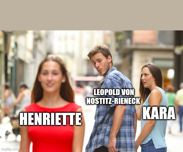 This is just a really obscure and stupid history meme | LEOPOLD VON NOSTITZ-RIENECK; KARA; HENRIETTE | image tagged in memes,distracted boyfriend,kara chotek,henriette chotek,leopold von nostitz-rieneck | made w/ Imgflip meme maker