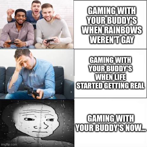 its sad but true :( our world has changed | GAMING WITH YOUR BUDDY'S WHEN RAINBOWS WEREN'T GAY; GAMING WITH YOUR BUDDY'S WHEN LIFE STARTED GETTING REAL; GAMING WITH YOUR BUDDY'S NOW... | image tagged in weak vs strong spongebob,fun,funny,memes,relatable,video games | made w/ Imgflip meme maker