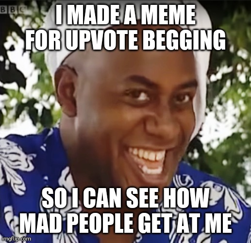 Hehe Boi | I MADE A MEME FOR UPVOTE BEGGING; SO I CAN SEE HOW MAD PEOPLE GET AT ME | image tagged in hehe boi | made w/ Imgflip meme maker
