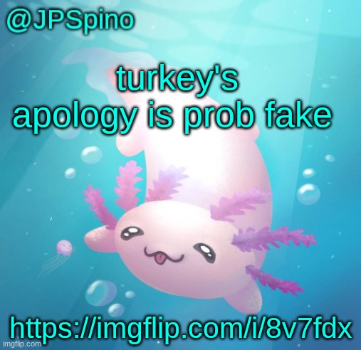 JPSpino's axolotl temp updated | turkey's apology is prob fake; https://imgflip.com/i/8v7fdx | image tagged in jpspino's axolotl temp updated | made w/ Imgflip meme maker