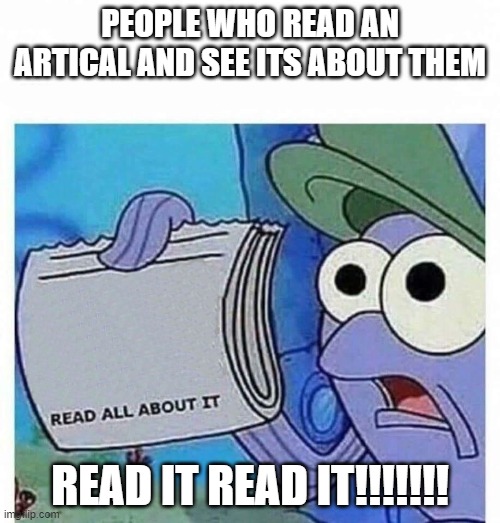 Read all about it | PEOPLE WHO READ AN ARTICAL AND SEE ITS ABOUT THEM; READ IT READ IT!!!!!!! | image tagged in read all about it | made w/ Imgflip meme maker