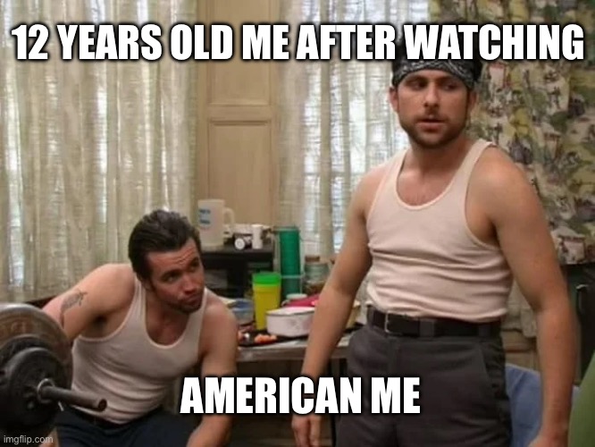 Always Sunny IASIP Vatos Gangsta | 12 YEARS OLD ME AFTER WATCHING; AMERICAN ME | image tagged in always sunny iasip vatos gangsta | made w/ Imgflip meme maker