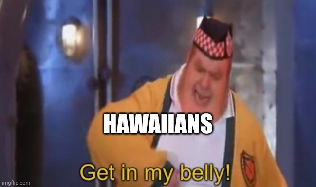 Get in my belly | HAWAIIANS | image tagged in get in my belly | made w/ Imgflip meme maker