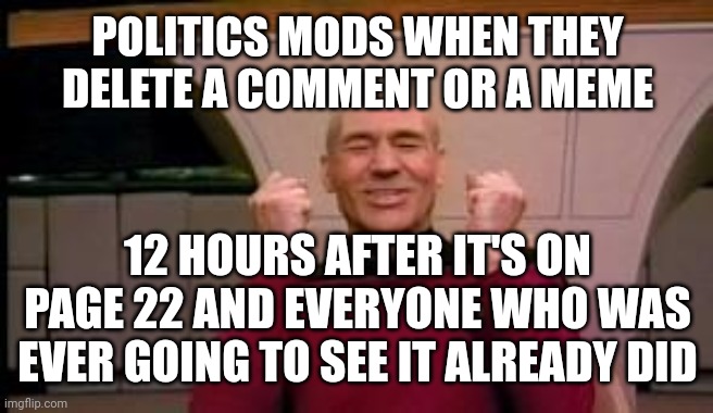 Happy Picard | POLITICS MODS WHEN THEY DELETE A COMMENT OR A MEME; 12 HOURS AFTER IT'S ON PAGE 22 AND EVERYONE WHO WAS EVER GOING TO SEE IT ALREADY DID | image tagged in happy picard | made w/ Imgflip meme maker