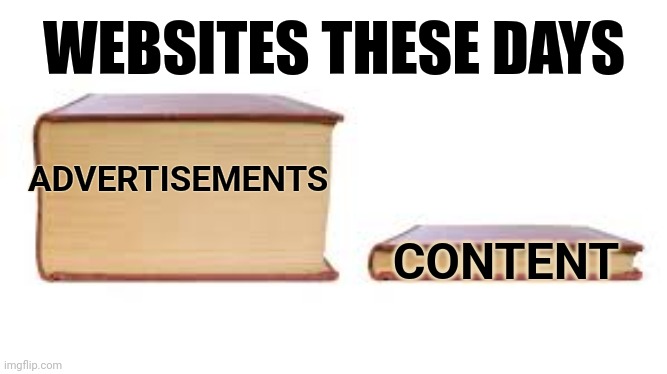 Getting Worse Every Day | WEBSITES THESE DAYS; CONTENT; ADVERTISEMENTS | image tagged in big book small book,hey internet,too much,too soon,ads,too damn high | made w/ Imgflip meme maker