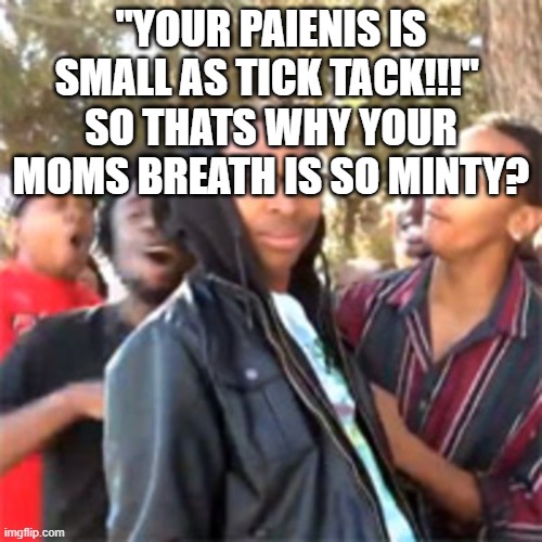 black boy roast | "YOUR PAIENIS IS SMALL AS TICK TACK!!!" 
SO THATS WHY YOUR MOMS BREATH IS SO MINTY? | image tagged in black boy roast | made w/ Imgflip meme maker