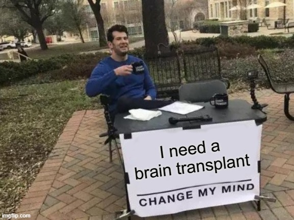 Brain Transplant | I need a brain transplant | image tagged in memes,change my mind | made w/ Imgflip meme maker