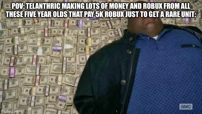 huell money | POV: TELANTHRIC MAKING LOTS OF MONEY AND ROBUX FROM ALL THESE FIVE YEAR OLDS THAT PAY 5K ROBUX JUST TO GET A RARE UNIT: | image tagged in huell money | made w/ Imgflip meme maker