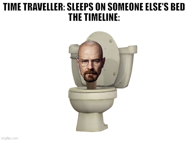 walter toilet | TIME TRAVELLER: SLEEPS ON SOMEONE ELSE'S BED
THE TIMELINE: | image tagged in memes,time travel,time traveler,walter white,skibidi toilet,funny | made w/ Imgflip meme maker