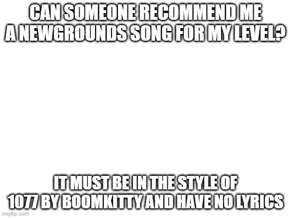 ye | CAN SOMEONE RECOMMEND ME A NEWGROUNDS SONG FOR MY LEVEL? IT MUST BE IN THE STYLE OF 1077 BY BOOMKITTY AND HAVE NO LYRICS | made w/ Imgflip meme maker