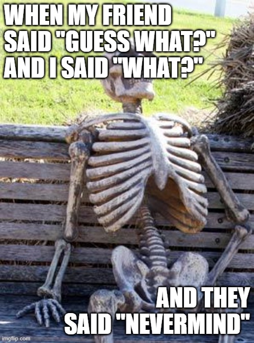 this is so annoying | WHEN MY FRIEND SAID "GUESS WHAT?" AND I SAID "WHAT?"; AND THEY SAID "NEVERMIND" | image tagged in memes,waiting skeleton,annoying,friends | made w/ Imgflip meme maker