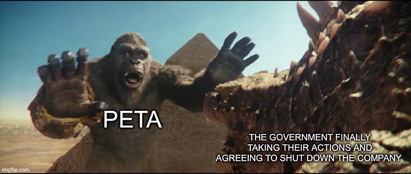 Seriously tho I really hope PETA rots | PETA; THE GOVERNMENT FINALLY TAKING THEIR ACTIONS AND AGREEING TO SHUT DOWN THE COMPANY | image tagged in hold up kong,peta,fbi,government,godzilla | made w/ Imgflip meme maker