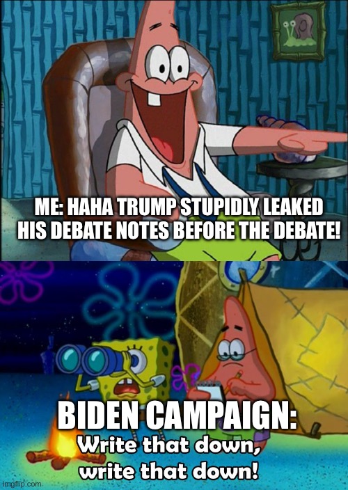 Lmfao who leaks their notes like that? | ME: HAHA TRUMP STUPIDLY LEAKED HIS DEBATE NOTES BEFORE THE DEBATE! BIDEN CAMPAIGN: | image tagged in laughing patrick,write that down,presidential debate,presidential race,dark brandon | made w/ Imgflip meme maker