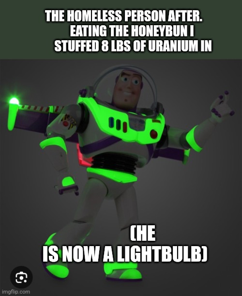 tragic | THE HOMELESS PERSON AFTER.      
           EATING THE HONEYBUN I 
           STUFFED 8 LBS OF URANIUM IN; (HE IS NOW A LIGHTBULB) | image tagged in goofy | made w/ Imgflip meme maker