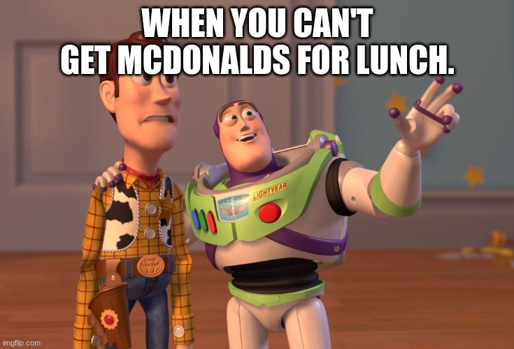 X, X Everywhere Meme | WHEN YOU CAN'T GET MCDONALDS FOR LUNCH. | image tagged in memes,x x everywhere | made w/ Imgflip meme maker