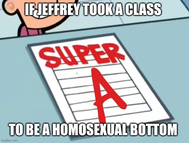 Practice makes perfect... | IF JEFFREY TOOK A CLASS; TO BE A HOMOSEXUAL BOTTOM | image tagged in super a,jeffrey | made w/ Imgflip meme maker